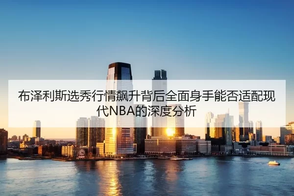 布泽利斯选秀行情飙升背后全面身手能否适配现代NBA的深度分析