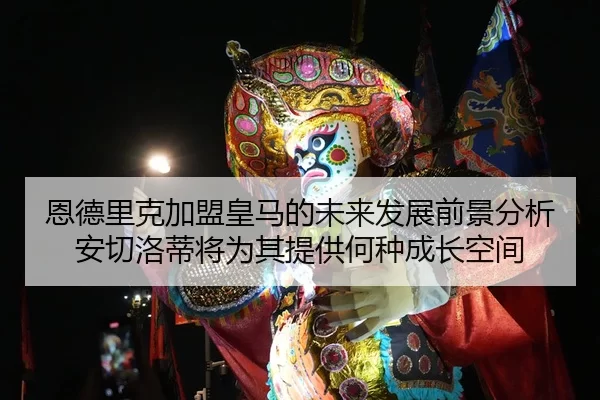 恩德里克加盟皇马的未来发展前景分析安切洛蒂将为其提供何种成长空间