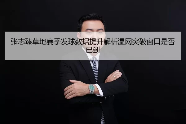 张志臻草地赛季发球数据提升解析温网突破窗口是否已到