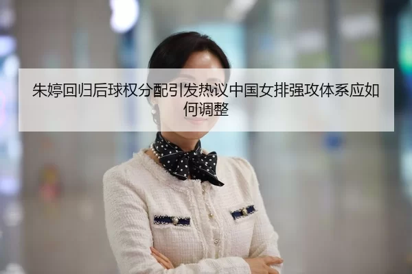 朱婷回归后球权分配引发热议中国女排强攻体系应如何调整