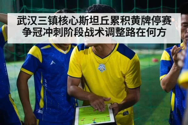 武汉三镇核心斯坦丘累积黄牌停赛 争冠冲刺阶段战术调整路在何方