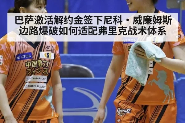 巴萨激活解约金签下尼科·威廉姆斯 边路爆破如何适配弗里克战术体系