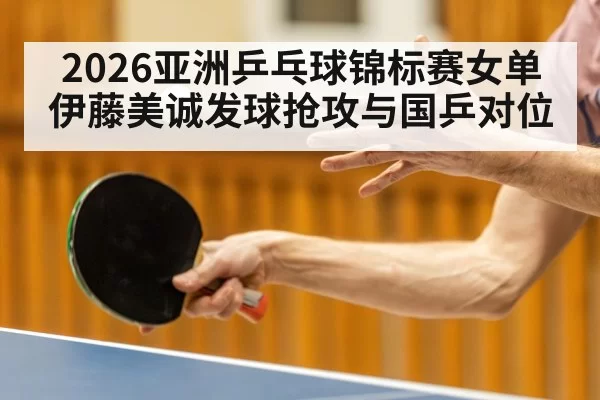 2026亚洲乒乓球锦标赛女单 伊藤美诚发球抢攻与国乒对位
